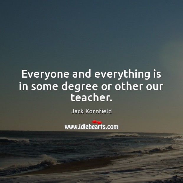 Everyone and everything is in some degree or other our teacher. Jack Kornfield Picture Quote
