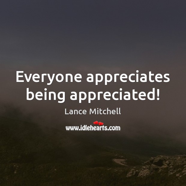 Everyone appreciates being appreciated! Lance Mitchell Picture Quote