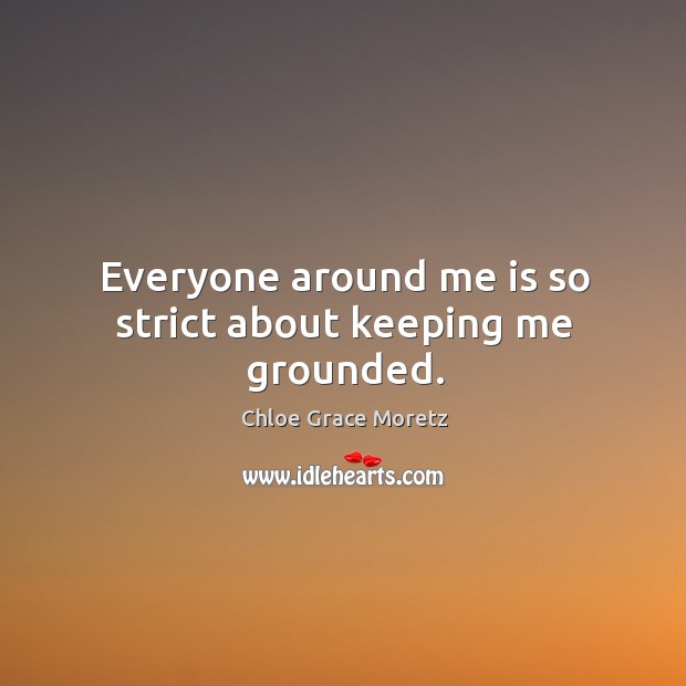 Everyone around me is so strict about keeping me grounded. Chloe Grace Moretz Picture Quote