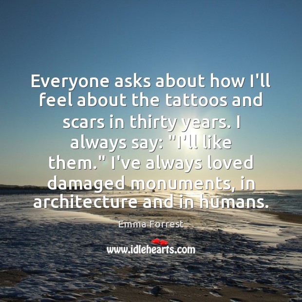 Everyone asks about how I’ll feel about the tattoos and scars in Emma Forrest Picture Quote