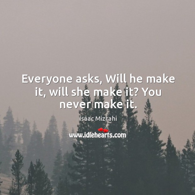 Everyone asks, will he make it, will she make it? you never make it. Image