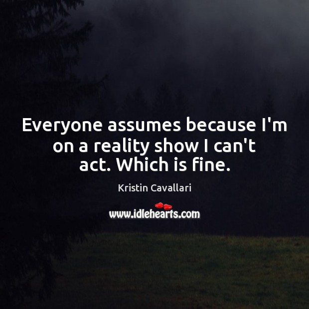 Everyone assumes because I’m on a reality show I can’t act. Which is fine. Kristin Cavallari Picture Quote