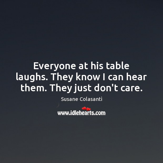Everyone at his table laughs. They know I can hear them. They just don’t care. Susane Colasanti Picture Quote