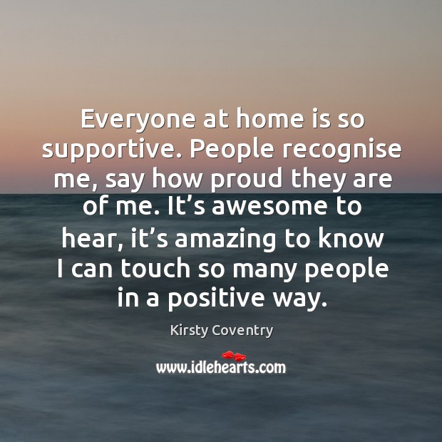 Everyone at home is so supportive. People recognise me, say how proud they are of me. Kirsty Coventry Picture Quote