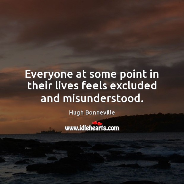 Everyone at some point in their lives feels excluded and misunderstood. Hugh Bonneville Picture Quote