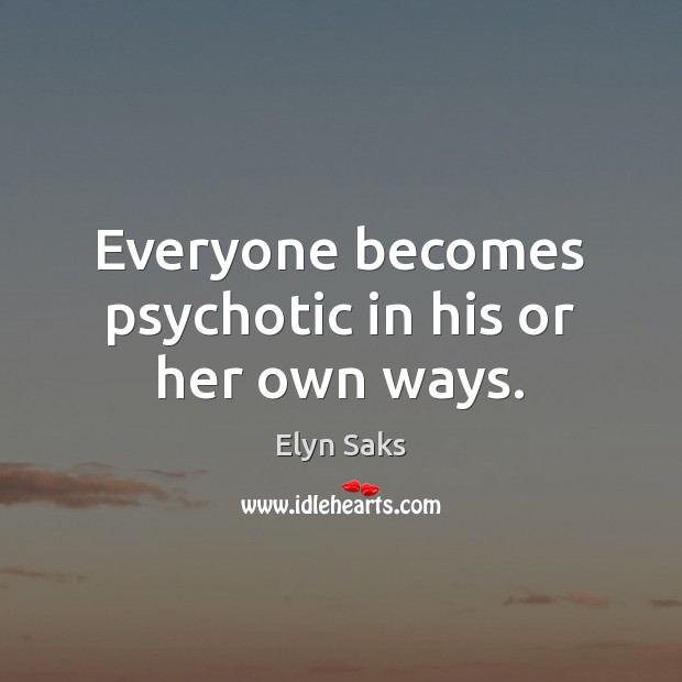 Everyone becomes psychotic in his or her own ways. Elyn Saks Picture Quote