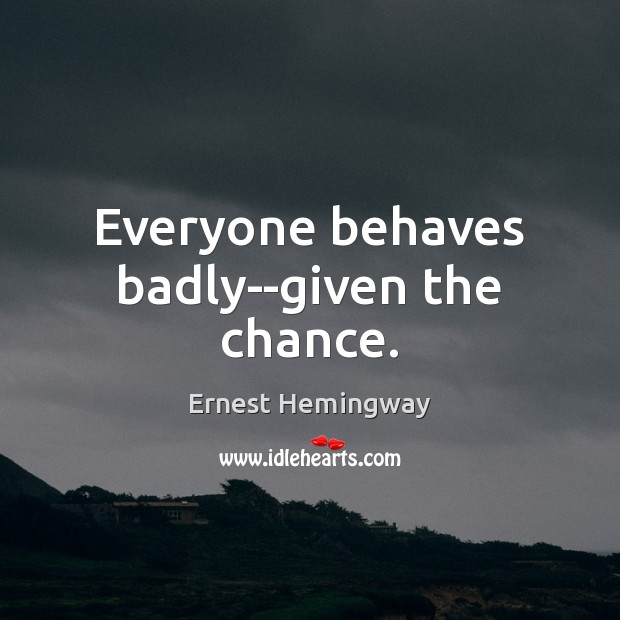 Everyone behaves badly–given the chance. Ernest Hemingway Picture Quote