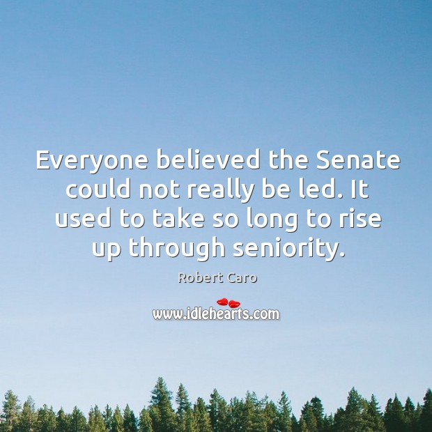 Everyone believed the senate could not really be led. It used to take so long to rise up through seniority. Robert Caro Picture Quote
