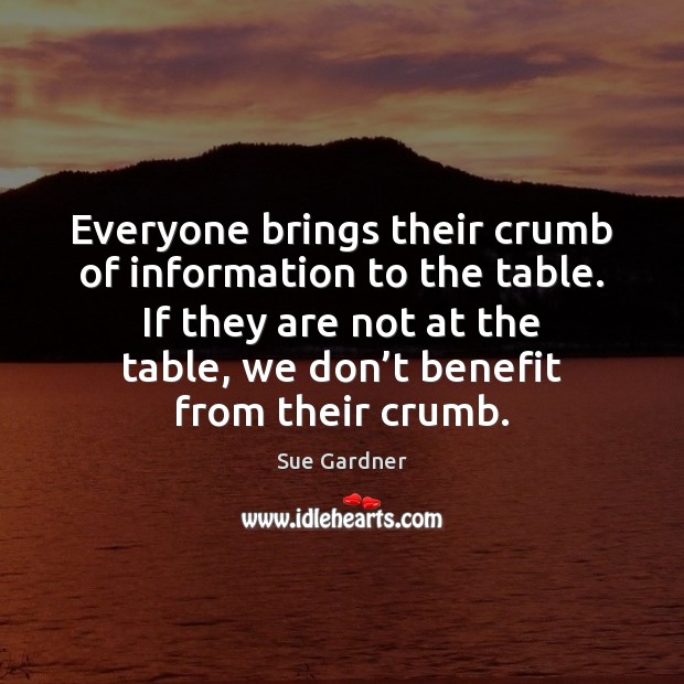 Everyone brings their crumb of information to the table. If they are Sue Gardner Picture Quote
