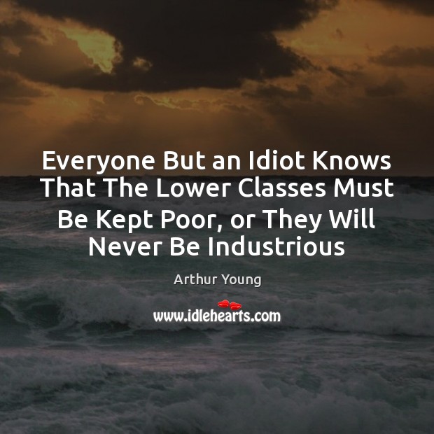 Everyone But an Idiot Knows That The Lower Classes Must Be Kept Arthur Young Picture Quote