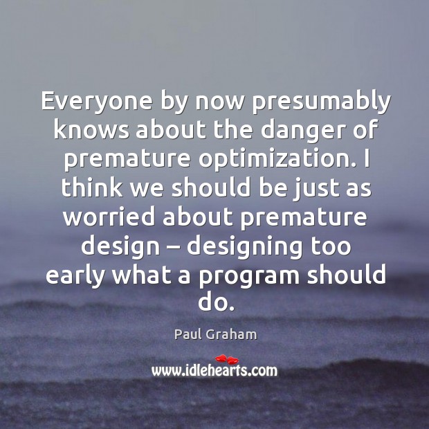 Everyone by now presumably knows about the danger of premature optimization. Paul Graham Picture Quote