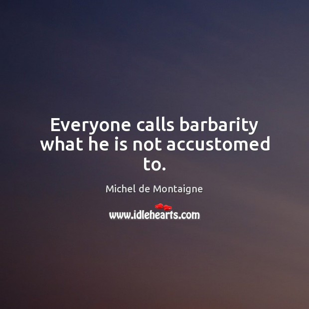 Everyone calls barbarity what he is not accustomed to. Michel de Montaigne Picture Quote