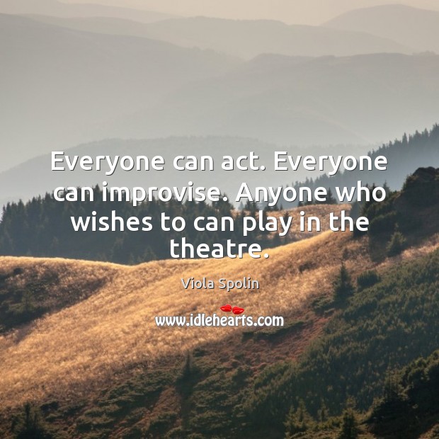 Everyone can act. Everyone can improvise. Anyone who wishes to can play in the theatre. Viola Spolin Picture Quote