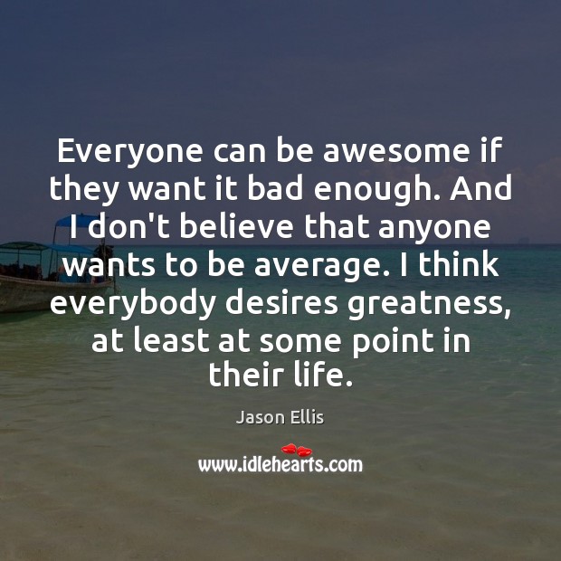 Everyone can be awesome if they want it bad enough. And I Jason Ellis Picture Quote