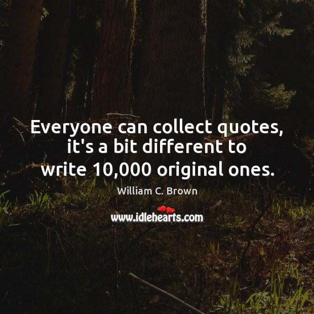 Everyone can collect quotes, it’s a bit different to write 10,000 original ones. William C. Brown Picture Quote