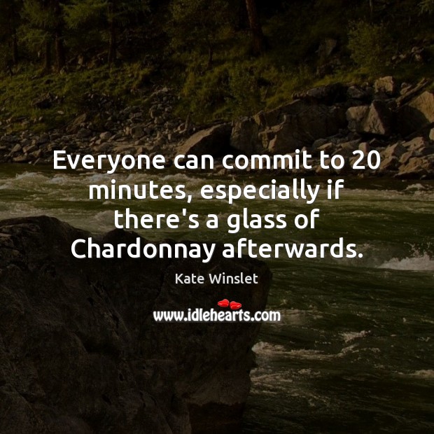 Everyone can commit to 20 minutes, especially if there’s a glass of Chardonnay afterwards. Kate Winslet Picture Quote