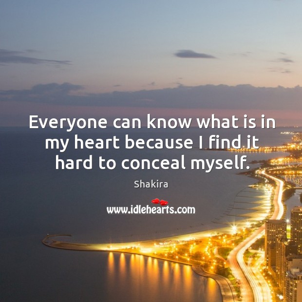 Everyone can know what is in my heart because I find it hard to conceal myself. Shakira Picture Quote