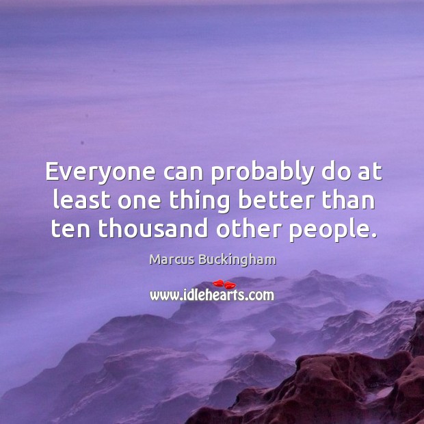 Everyone can probably do at least one thing better than ten thousand other people. Marcus Buckingham Picture Quote