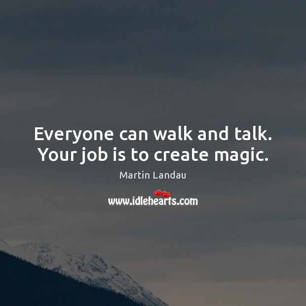 Everyone can walk and talk. Your job is to create magic. Image