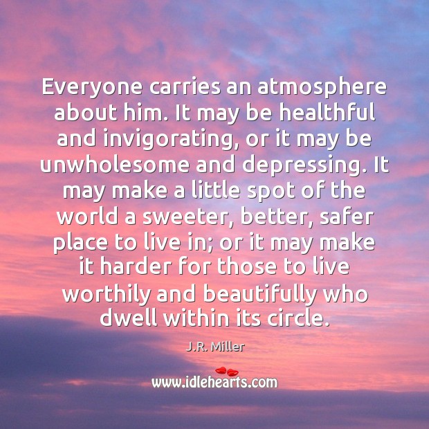 Everyone carries an atmosphere about him. It may be healthful and invigorating, J.R. Miller Picture Quote