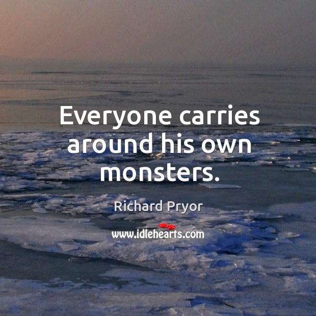 Everyone carries around his own monsters. Richard Pryor Picture Quote