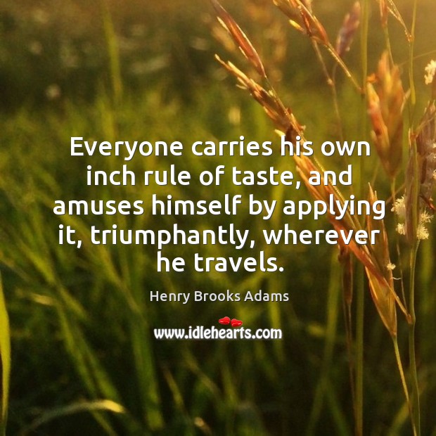 Everyone carries his own inch rule of taste, and amuses himself by applying it Henry Brooks Adams Picture Quote
