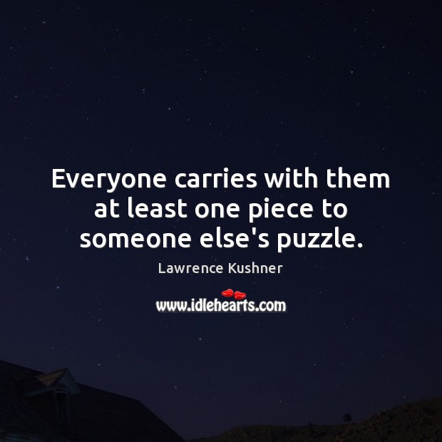 Everyone carries with them at least one piece to someone else’s puzzle. Lawrence Kushner Picture Quote