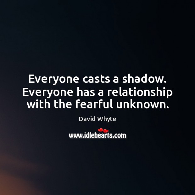 Everyone casts a shadow. Everyone has a relationship with the fearful unknown. David Whyte Picture Quote