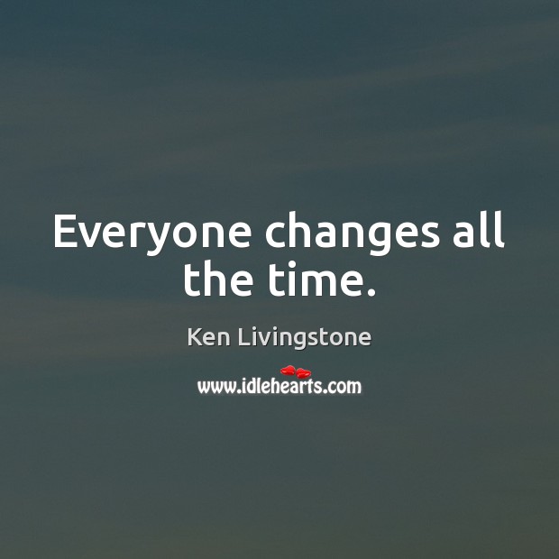 Everyone changes all the time. Ken Livingstone Picture Quote