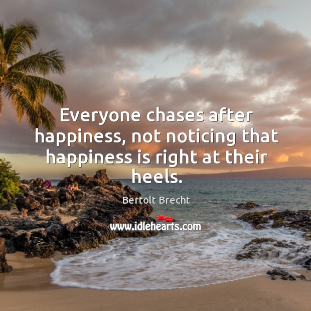 Everyone chases after happiness, not noticing that happiness is right at their heels. Bertolt Brecht Picture Quote