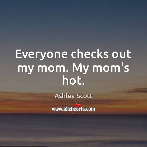 Everyone checks out my mom. My mom’s hot. Ashley Scott Picture Quote