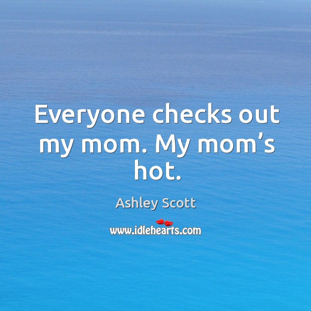 Everyone checks out my mom. My mom’s hot. Ashley Scott Picture Quote