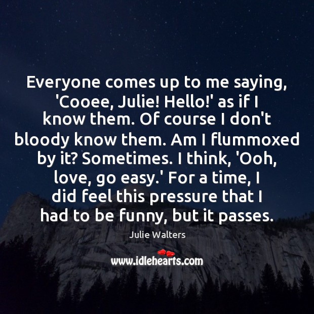 Everyone comes up to me saying, ‘Cooee, Julie! Hello!’ as if Julie Walters Picture Quote
