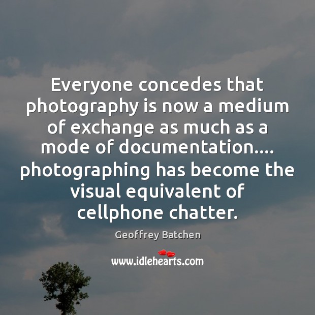 Everyone concedes that photography is now a medium of exchange as much Geoffrey Batchen Picture Quote