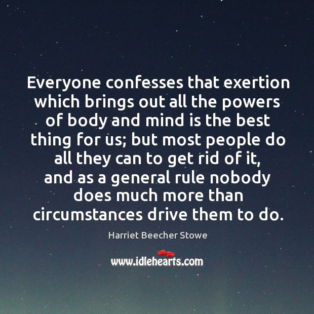 Everyone confesses that exertion which brings out all the powers of body and mind is the best thing for us; Harriet Beecher Stowe Picture Quote