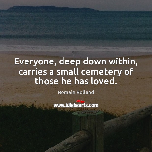 Everyone, deep down within, carries a small cemetery of those he has loved. Romain Rolland Picture Quote