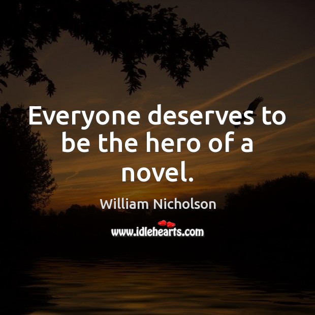 Everyone deserves to be the hero of a novel. William Nicholson Picture Quote