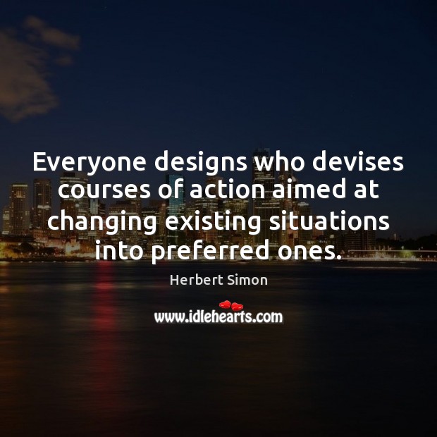 Everyone designs who devises courses of action aimed at changing existing situations Herbert Simon Picture Quote