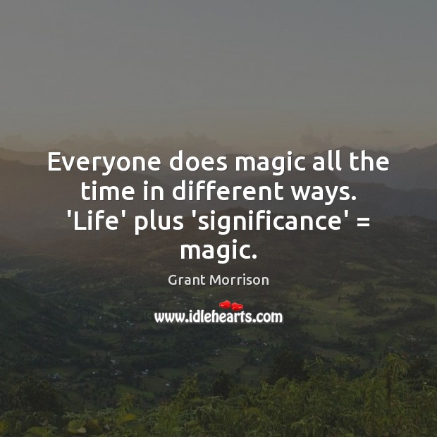 Everyone does magic all the time in different ways. ‘Life’ plus ‘significance’ = magic. Image