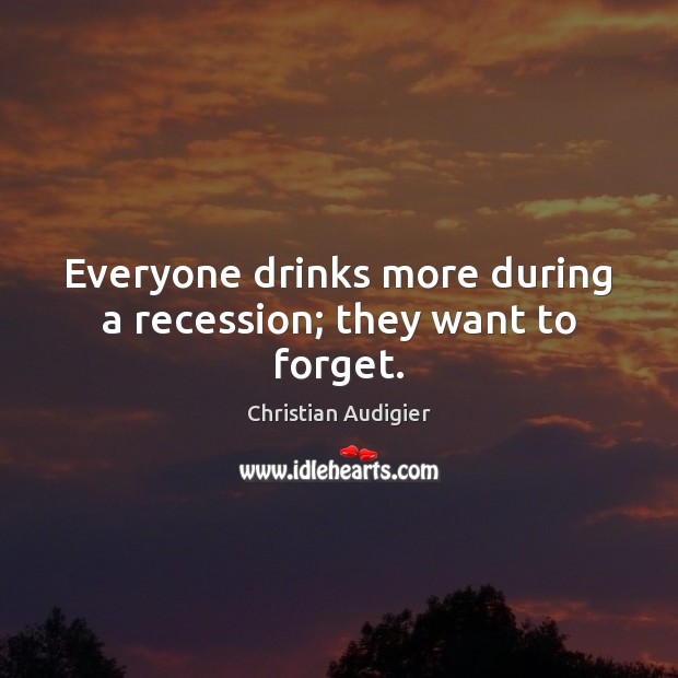 Everyone drinks more during a recession; they want to forget. Christian Audigier Picture Quote