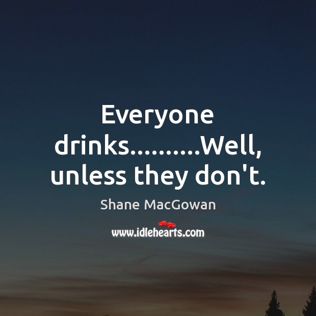 Everyone drinks……….Well, unless they don’t. Shane MacGowan Picture Quote
