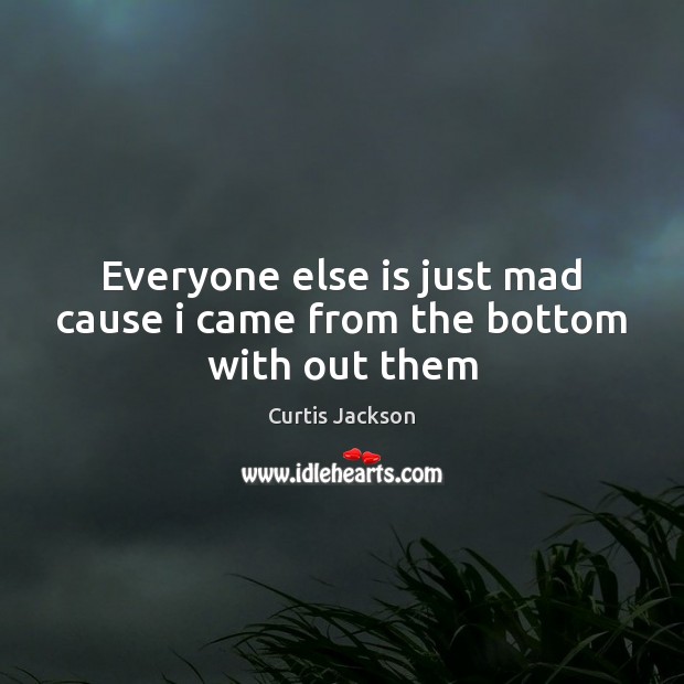 Everyone else is just mad cause i came from the bottom with out them Curtis Jackson Picture Quote