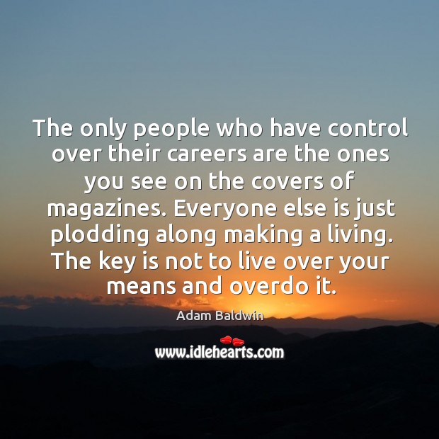 Everyone else is just plodding along making a living. The key is not to live over your means and overdo it. 
