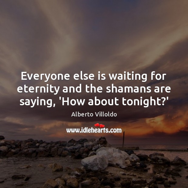 Everyone else is waiting for eternity and the shamans are saying, ‘How about tonight?’ Alberto Villoldo Picture Quote