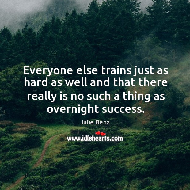 Everyone else trains just as hard as well and that there really is no such a thing as overnight success. Julie Benz Picture Quote