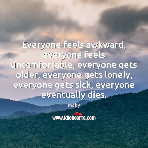Everyone feels awkward, everyone feels uncomfortable, everyone gets older, everyone gets lonely, Moby Picture Quote