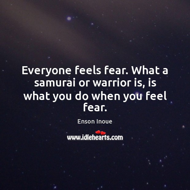 Everyone feels fear. What a samurai or warrior is, is what you do when you feel fear. Enson Inoue Picture Quote