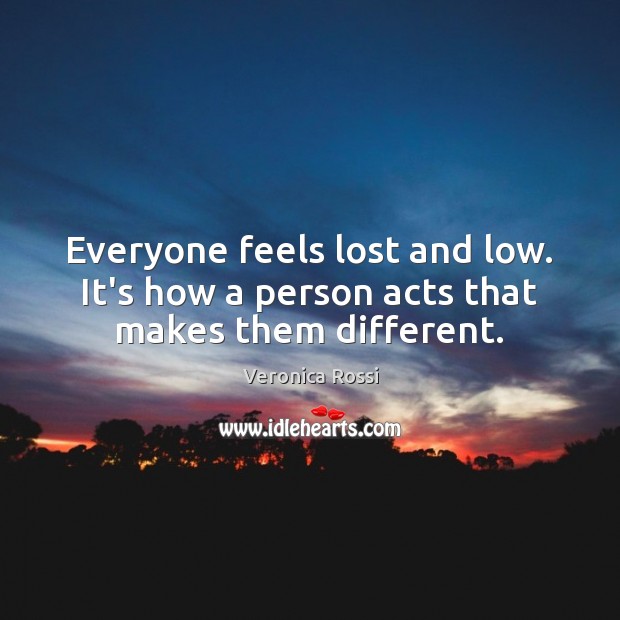 Everyone feels lost and low. It’s how a person acts that makes them different. Veronica Rossi Picture Quote