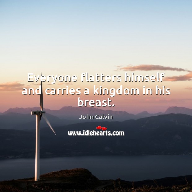 Everyone flatters himself and carries a kingdom in his breast. John Calvin Picture Quote