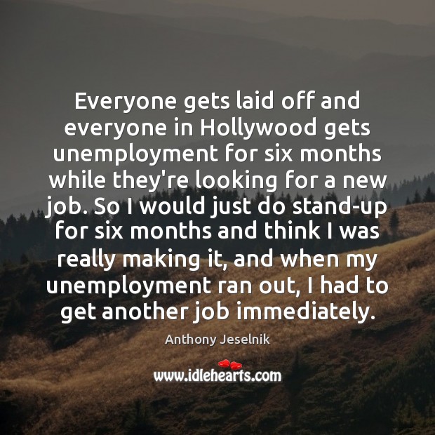 Everyone gets laid off and everyone in Hollywood gets unemployment for six Anthony Jeselnik Picture Quote